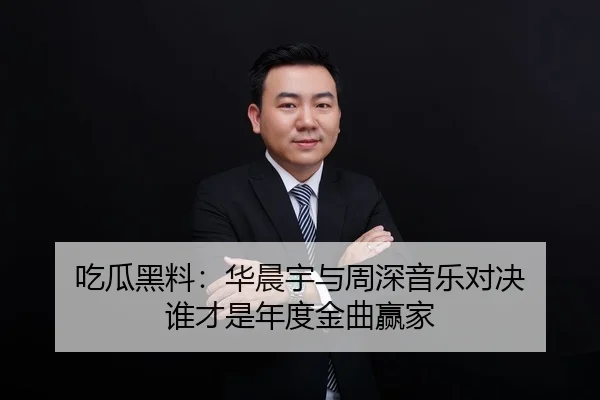 吃瓜黑料：华晨宇与周深音乐对决 谁才是年度金曲赢家
